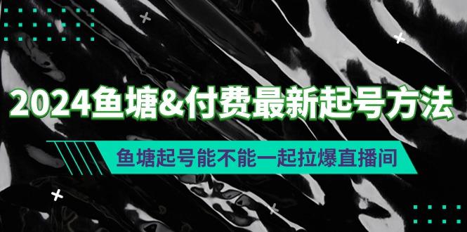 (9507期)2024鱼塘&付费最新起号方法：鱼塘起号能不能一起拉爆直播间-千优网创