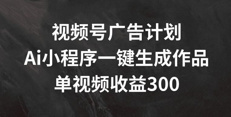 视频号广告计划,AI小程序一键生成作品, 单视频收益300+【揭秘】-千优网创