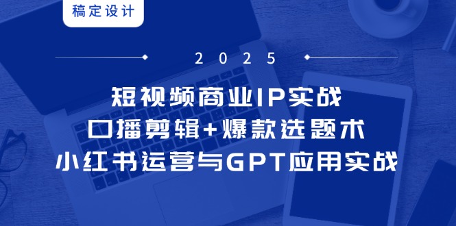 短视频商业IP实战6期：口播剪辑+爆款选题术，小红书运营与GPT应用实战-千优网创