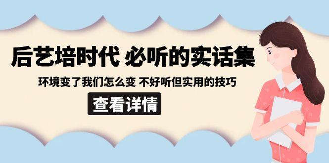 后艺培时代之必听的实话集：环境变了我们怎么变 不好听但实用的技巧-千优网创