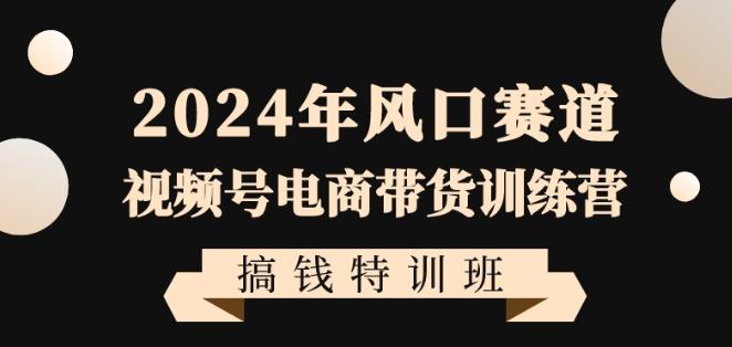 2024年风口赛道视频号电商带货训练营搞钱特训班,带领大家快速入局自媒体电商带货-千优网创