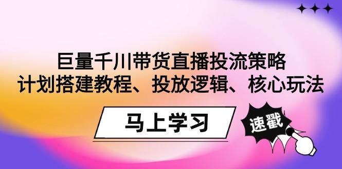 巨量千川带货直播投流策略:计划搭建教程、投放逻辑、核心玩法!-千优网创