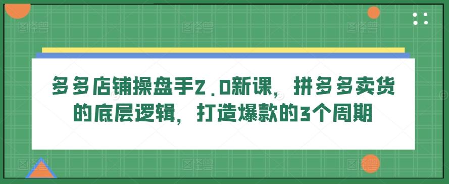 多多店铺操盘手2.0新课,拼多多卖货的底层逻辑,打造爆款的3个周期-千优网创