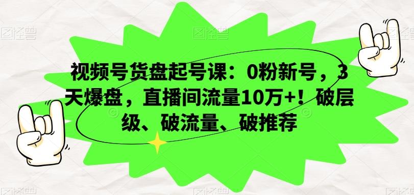 视频号货盘起号课：0粉新号，3天爆盘，直播间流量10万+！破层级、破流量、破推荐-千优网创