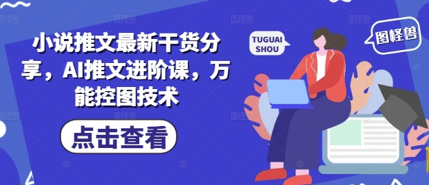 小说推文最新干货分享,AI推文进阶课,万能控图技术-千优网创