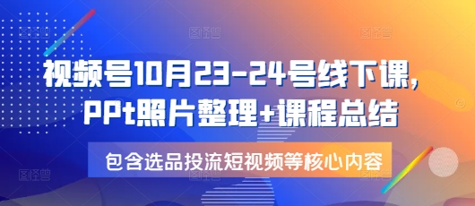 视频号10月23-24号线下课，PPt照片整理+课程总结，包含选品投流短视频等核心内容-千优网创