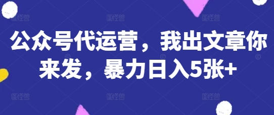 公众号代运营,我出文章你来发,暴力日入5张+【揭秘】-千优网创