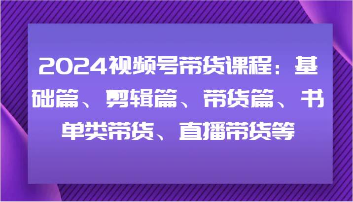 2024视频号带货课程:基础篇、剪辑篇、带货篇、书单类带货、直播带货等-千优网创