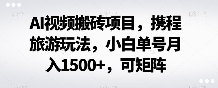 AI视频搬砖项目,携程旅游玩法,小白单号月入1500+,可矩阵-千优网创