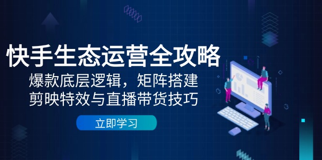 快手生态运营全攻略:爆款底层逻辑,矩阵搭建,剪映特效与直播带货技巧-千优网创