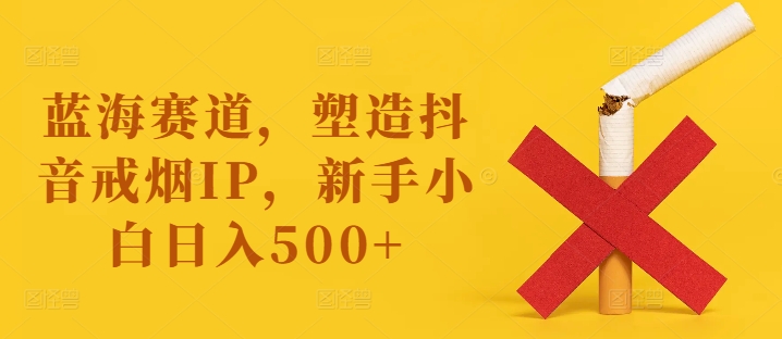 蓝海赛道,塑造抖音戒烟IP,新手小白日入500+【揭秘】-千优网创