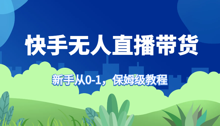 快手无人直播带货保姆级教程，新手从0-1快速学会带货-千优网创