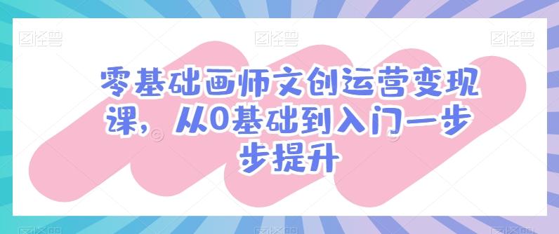 零基础画师文创运营变现课,从0基础到入门一步步提升-千优网创