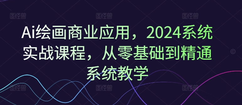 Ai绘画商业应用,2024系统实战课程,从零基础到精通系统教学-千优网创