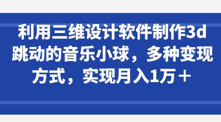 利用三维设计软件制作3d跳动的音乐小球，多种变现方式，实现月入1万+【揭秘】-千优网创