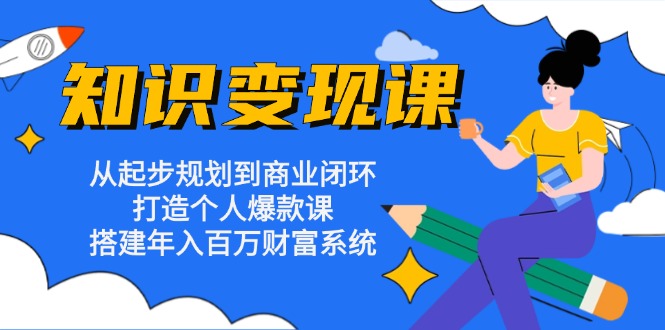 知识变现课:从起步规划到商业闭环 打造个人爆款课 搭建年入百万财富系统-千优网创