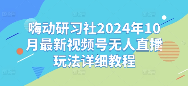 嗨动研习社2024年10月最新视频号无人直播玩法详细教程-千优网创