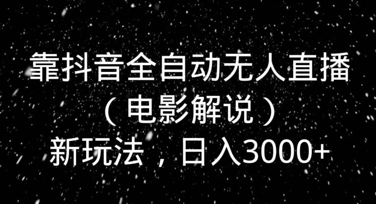 靠抖音全自动无人直播（电影解说）新玩法，日入3000+-千优网创