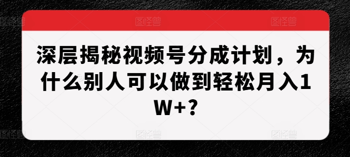 深层揭秘视频号分成计划，为什么别人可以做到轻松月入1W+?-千优网创