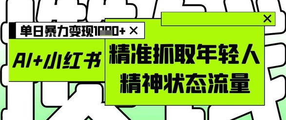 AI+小红书图文,精准抓取年轻人精神状态流量,单日暴力变现多张-千优网创