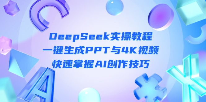 (14300期)DeepSeek入门实操教程:一键生成PPT与4K视频,快速掌握AI创作技巧-千优网创