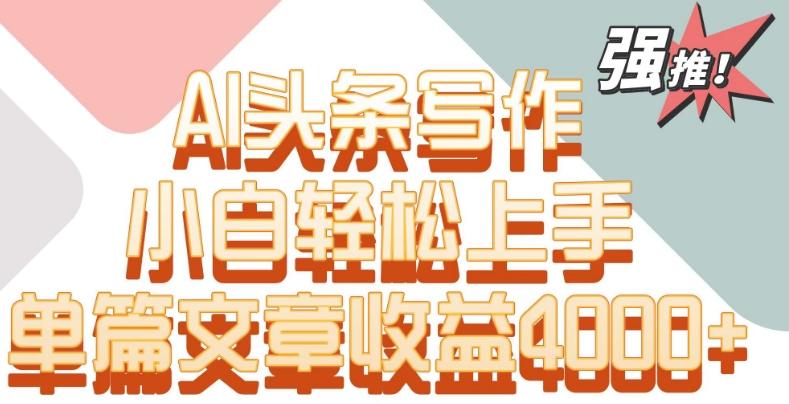 单片文章收益4000+！AI头条写作，小白轻松上手【揭秘】-千优网创