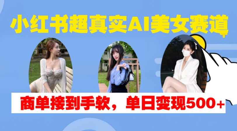 小红书超真实AI美女赛道,商单拿到手软,单日变现500+-千优网创