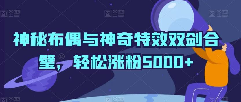 神秘布偶与神奇特效双剑合璧,轻松涨粉5000+【揭秘】-千优网创