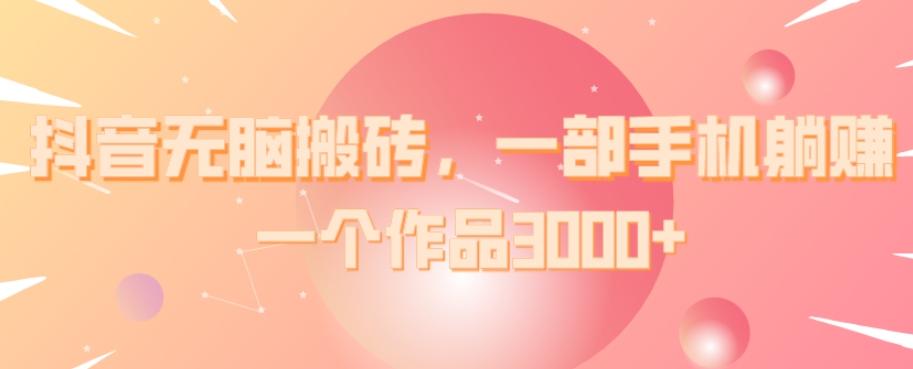 抖音无脑搬砖,一部手机躺赚,一个作品3000+-千优网创