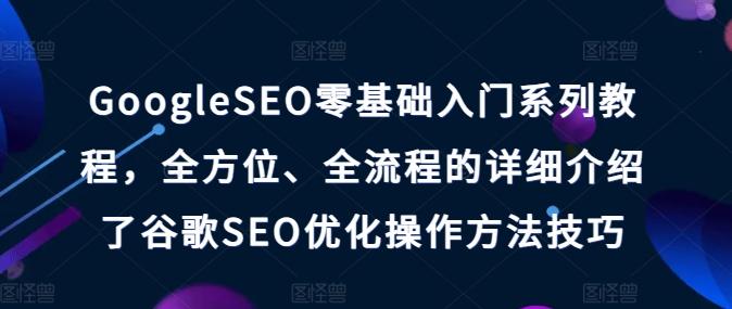 GoogleSEO零基础入门系列教程,全方位、全流程的详细介绍了谷歌SEO优化操作方法技巧-千优网创
