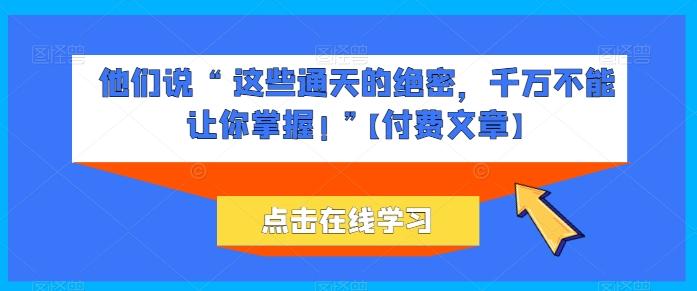 他们说 “ 这些通天的绝密，千万不能让你掌握! ”【付费文章】-千优网创