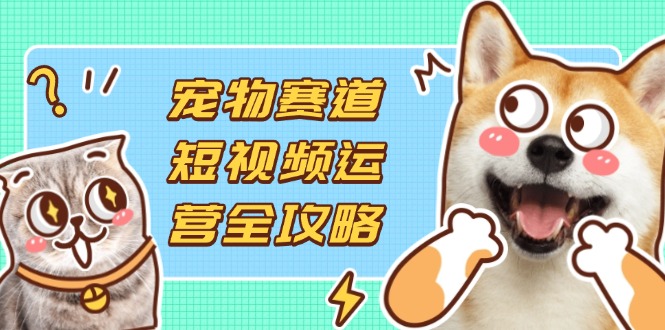 （14345期）宠物赛道短视频运营全攻略，选品拍摄剪辑实操，实现流量到收益转化-千优网创