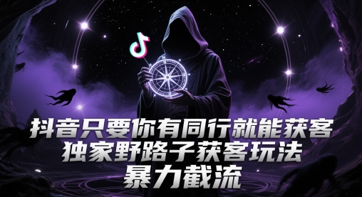 抖音只要你有同行就能获客，独家野路子获客玩法，暴力截流【揭秘】-千优网创