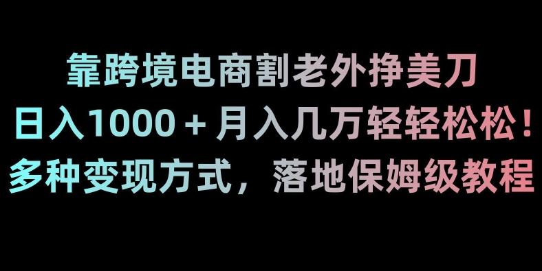 靠跨境电商割老外挣美刀,日入1000+月入几万轻轻松松!多种变现方式,落地保姆级教程【揭秘】-千优网创