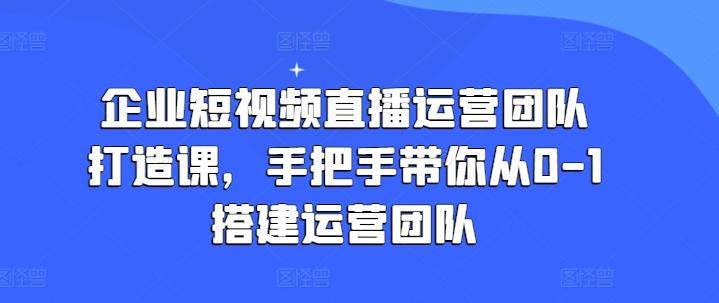 企业短视频直播运营团队打造课，手把手带你从0-1搭建运营团队-千优网创