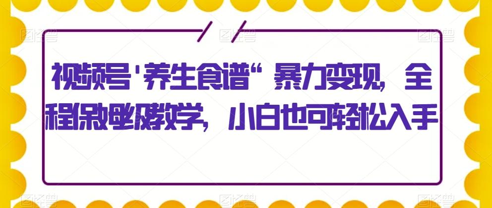 视频号'养生食谱“暴力变现,全程保姆级教学,小白也可轻松入手-千优网创