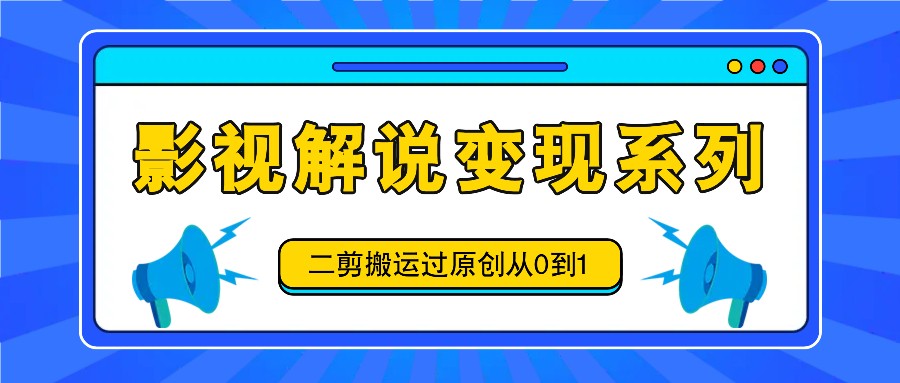 影视解说变现系列,二剪搬运过原创从0到1,喂饭式教程-千优网创