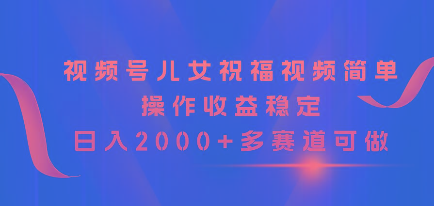 视频号儿女祝福视频，简单操作收益稳定，日入2000+，多赛道可做-千优网创