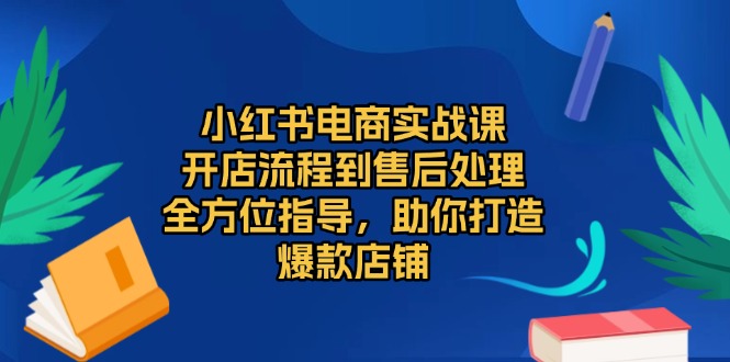 小红书电商实战课,开店流程到售后处理,全方位指导,助你打造爆款店铺-千优网创