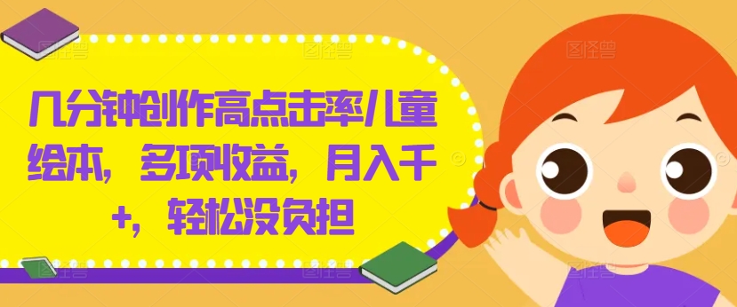 几分钟创作高点击率儿童绘本，多项收益，月入千+，轻松没负担【揭秘】-千优网创