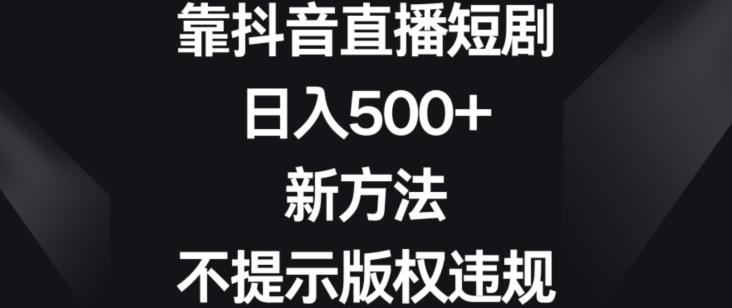 靠抖音直播短剧,日入500+,新方法、不提示版权违规【揭秘】-千优网创