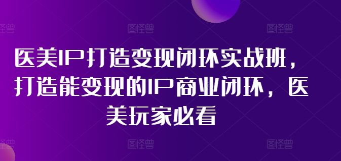 医美IP打造变现闭环实战班,打造能变现的IP商业闭环,医美玩家必看!-千优网创