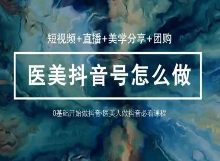 玩转医美抖音短视频与直播，36堂网课学逻辑(短视频+直播+美学分享+团购)-千优网创