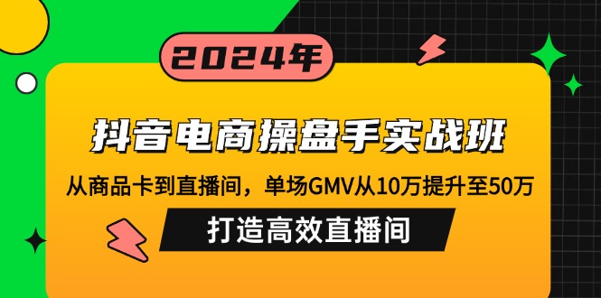 抖音电商操盘手实战班：从商品卡到直播间，单场GMV从10万提升至50万，...-千优网创