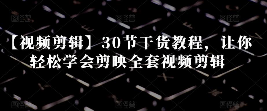 【视频剪辑】30节干货教程,让你轻松学会剪映全套视频剪辑-千优网创