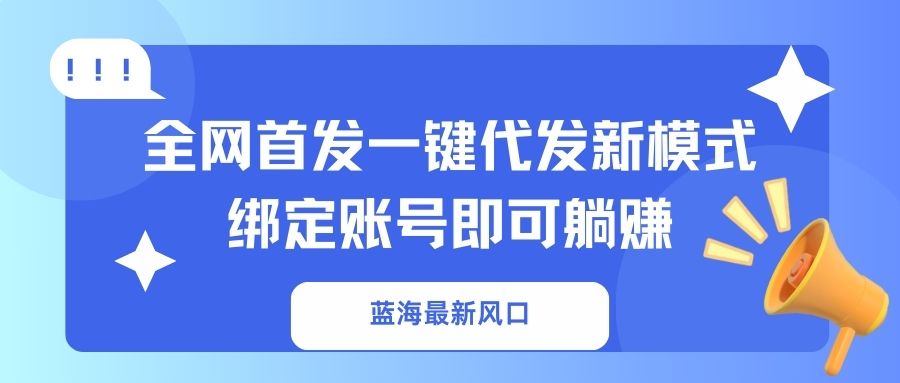 （14183期）蓝海最新风口，全网首发一键代发新模式！绑定账号即可躺赚-千优网创