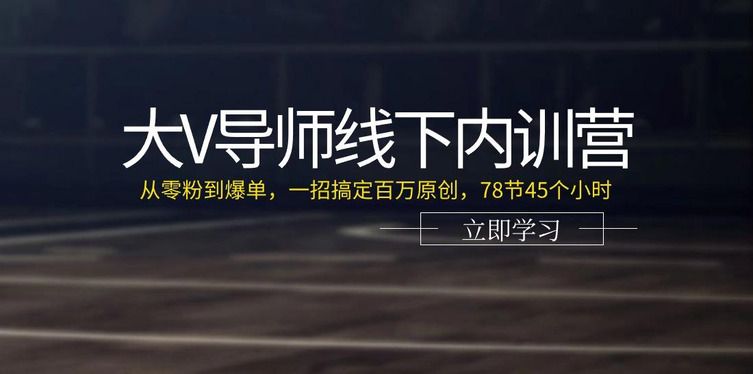 大V导师线下内训营：从零粉到爆单，一招搞定百万原创(78节45个小时)-千优网创