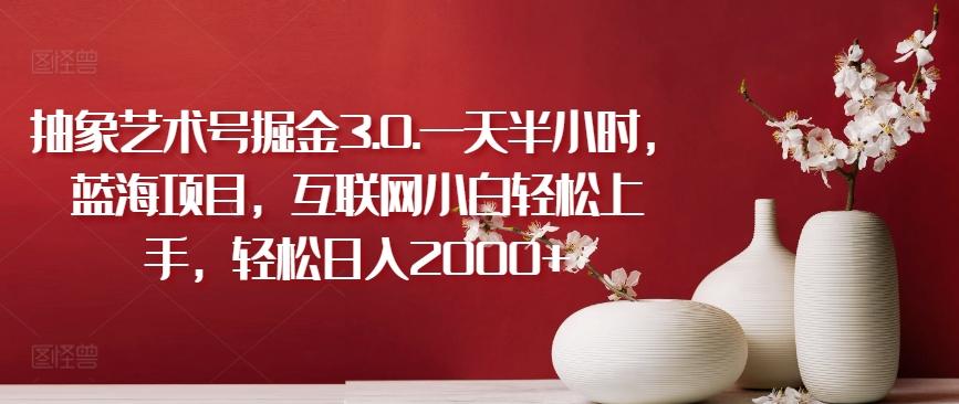 抽象艺术号掘金3.0.一天半小时，蓝海项目，互联网小白轻松上手，轻松日入2000+【揭秘】-千优网创