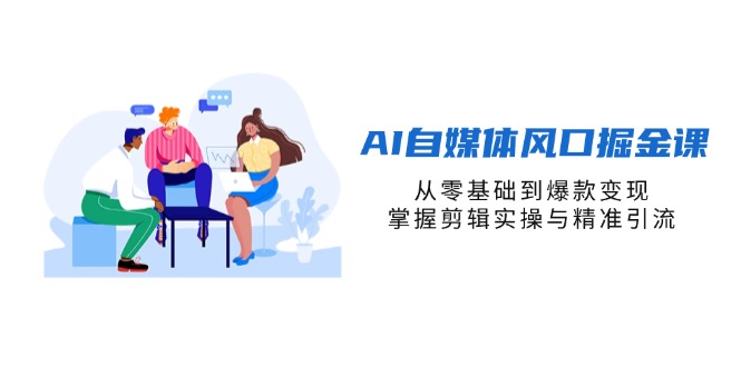 （14329期）AI自媒体风口掘金课，从零基础到爆款变现，掌握剪辑实操与精准引流-千优网创