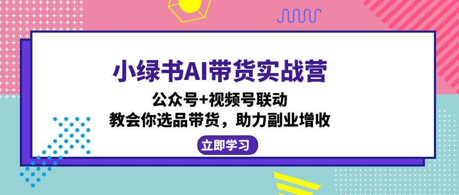 小绿书AI带货实战营：公众号+视频号联动，教会你选品带货，助力副业增收-千优网创